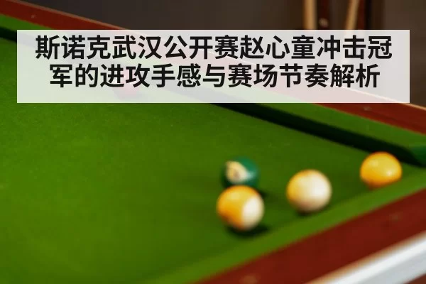 斯诺克武汉公开赛赵心童冲击冠军的进攻手感与赛场节奏解析